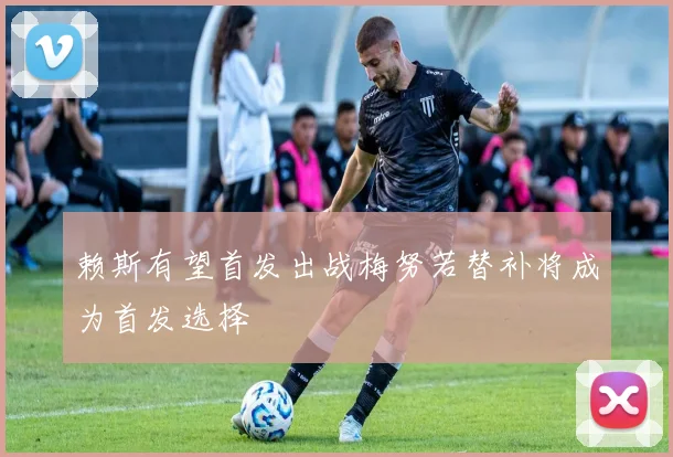 赖斯有望首发出战梅努若替补将成为首发选择