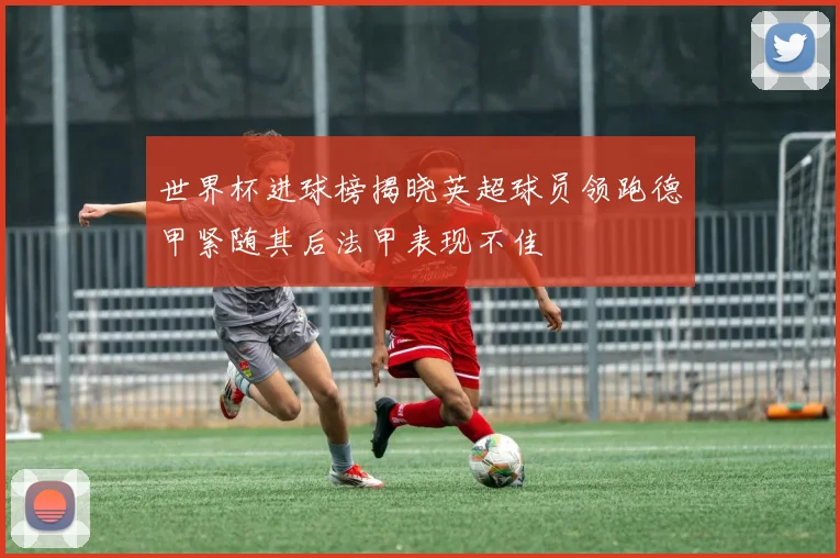 世界杯进球榜揭晓英超球员领跑德甲紧随其后法甲表现不佳