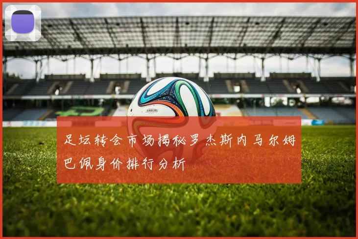 足坛转会市场揭秘罗杰斯内马尔姆巴佩身价排行分析
