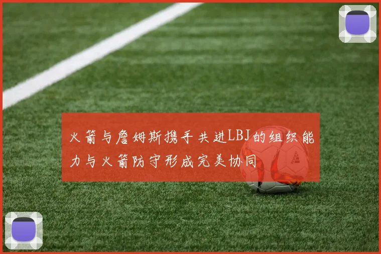 火箭与詹姆斯携手共进LBJ的组织能力与火箭防守形成完美协同