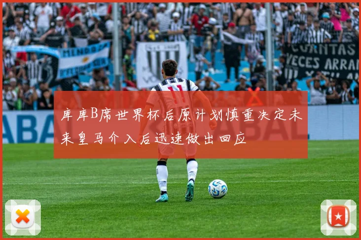 库库B席世界杯后原计划慎重决定未来皇马介入后迅速做出回应