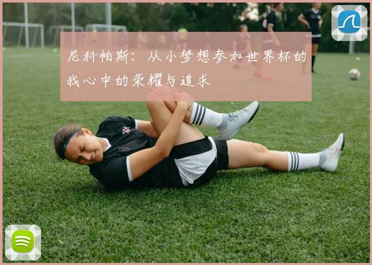 尼科帕斯：从小梦想参加世界杯的我心中的荣耀与追求