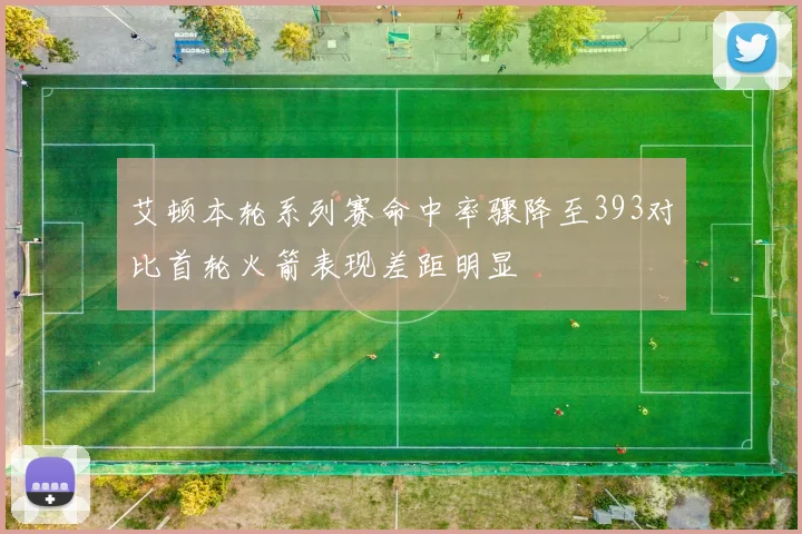 艾顿本轮系列赛命中率骤降至393对比首轮火箭表现差距明显