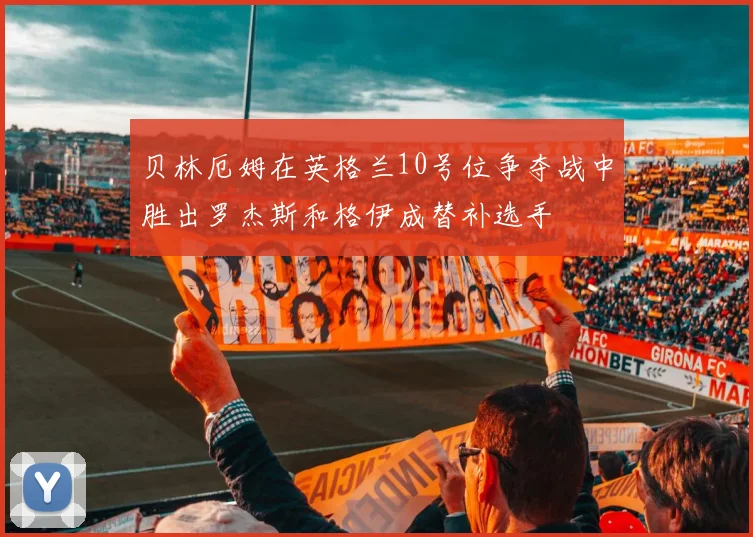 贝林厄姆在英格兰10号位争夺战中胜出罗杰斯和格伊成替补选手