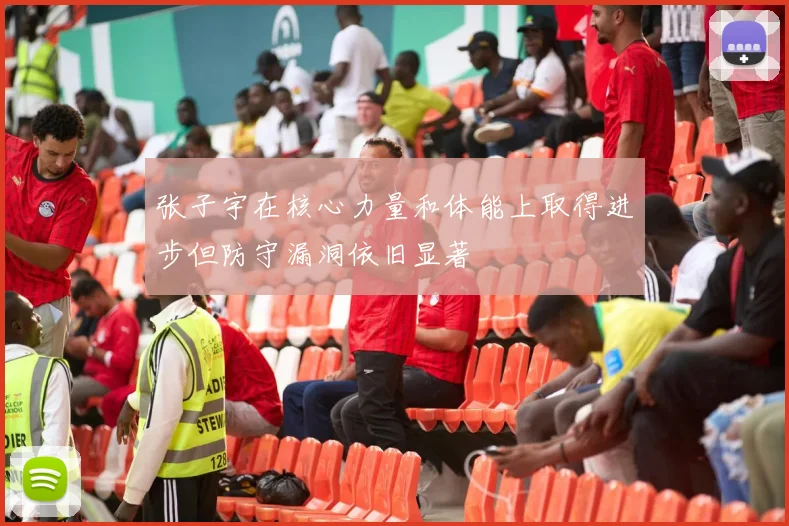 张子宇在核心力量和体能上取得进步但防守漏洞依旧显著