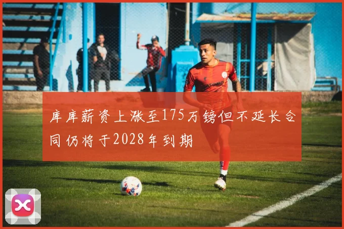 库库薪资上涨至175万镑但不延长合同仍将于2028年到期