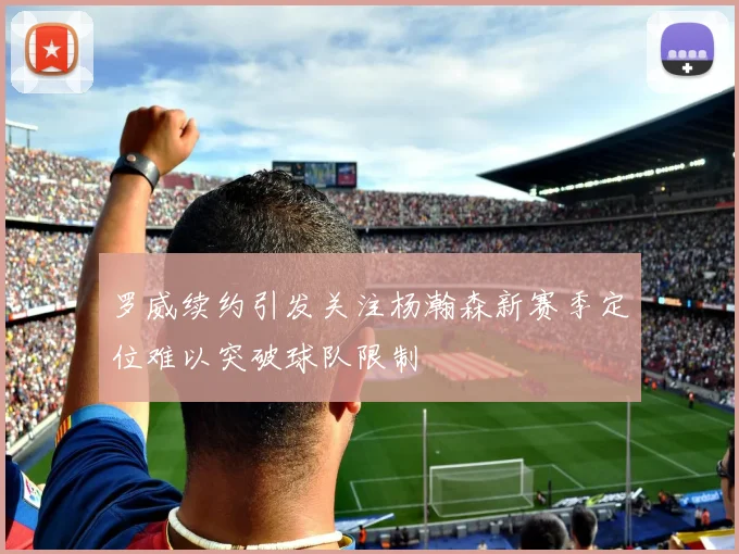 罗威续约引发关注杨瀚森新赛季定位难以突破球队限制