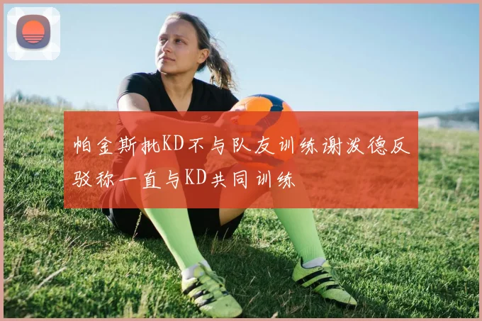 帕金斯批KD不与队友训练谢泼德反驳称一直与KD共同训练
