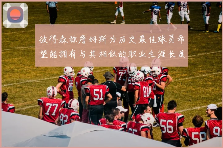 彼得森称詹姆斯为历史最佳球员希望能拥有与其相似的职业生涯长度