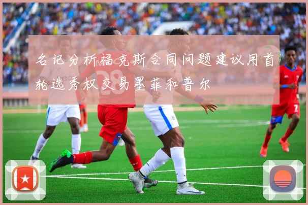 名记分析福克斯合同问题建议用首轮选秀权交易墨菲和普尔