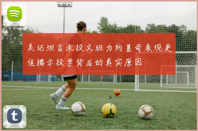 美记坦言未投文班为约基奇表现更佳揭示投票背后的真实原因