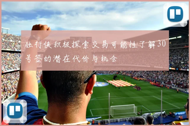 独行侠积极探索交易可能性了解30号签的潜在代价与机会