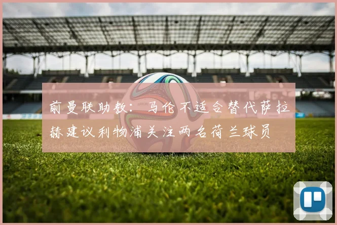 前曼联助教：马伦不适合替代萨拉赫建议利物浦关注两名荷兰球员