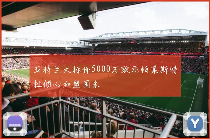亚特兰大标价5000万欧元帕莱斯特拉倾心加盟国米