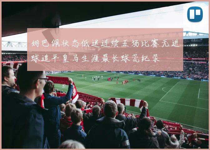 姆巴佩状态低迷连续五场比赛无进球追平皇马生涯最长球荒纪录
