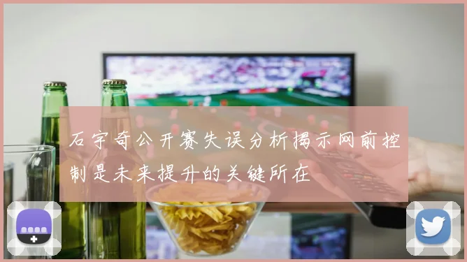 石宇奇公开赛失误分析揭示网前控制是未来提升的关键所在
