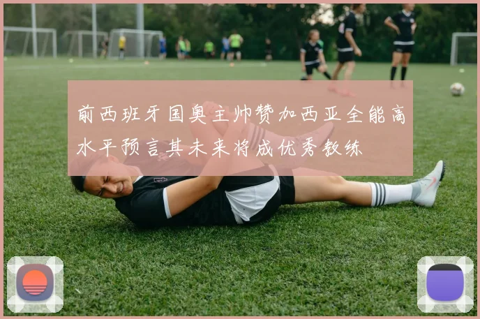 前西班牙国奥主帅赞加西亚全能高水平预言其未来将成优秀教练