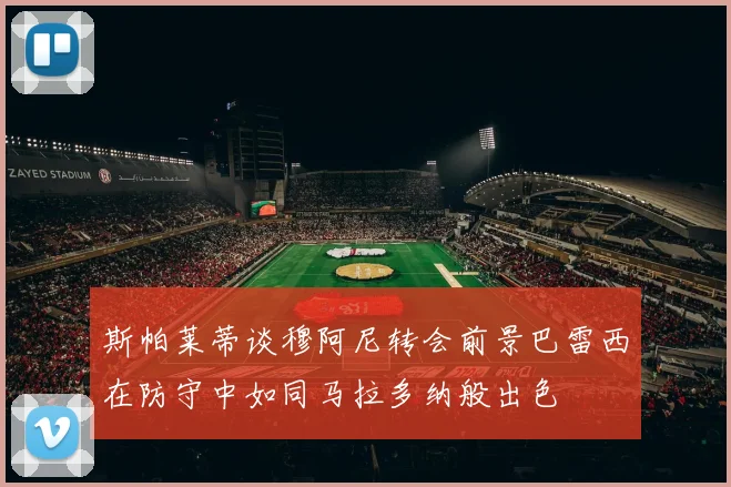 斯帕莱蒂谈穆阿尼转会前景巴雷西在防守中如同马拉多纳般出色