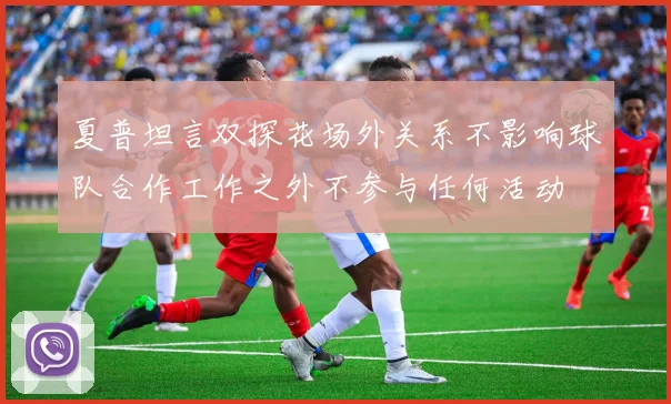 夏普坦言双探花场外关系不影响球队合作工作之外不参与任何活动