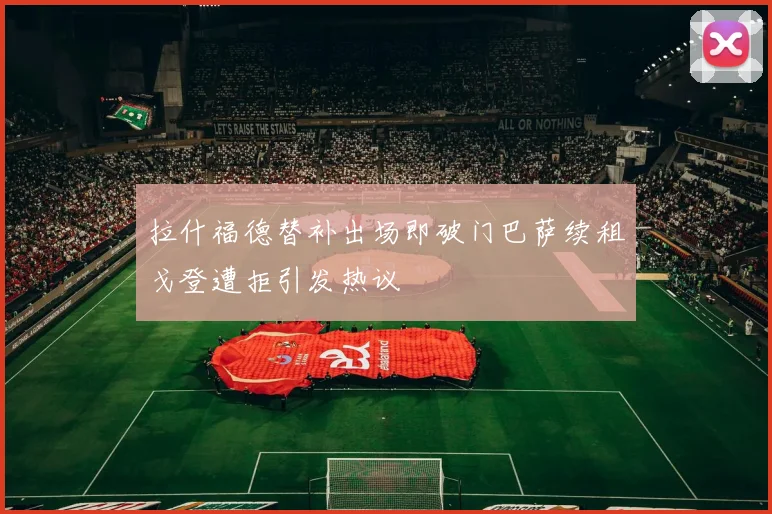 拉什福德替补出场即破门巴萨续租戈登遭拒引发热议