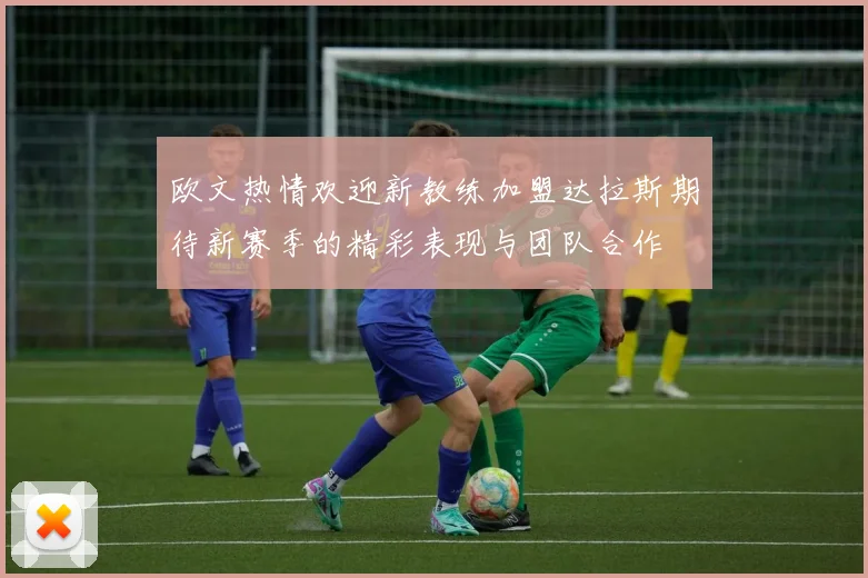 欧文热情欢迎新教练加盟达拉斯期待新赛季的精彩表现与团队合作
