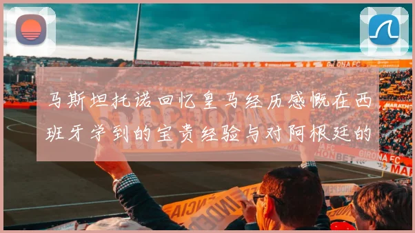 马斯坦托诺回忆皇马经历感慨在西班牙学到的宝贵经验与对阿根廷的思念