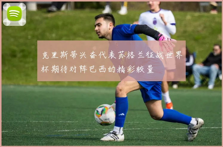 克里斯蒂兴奋代表苏格兰征战世界杯期待对阵巴西的精彩较量
